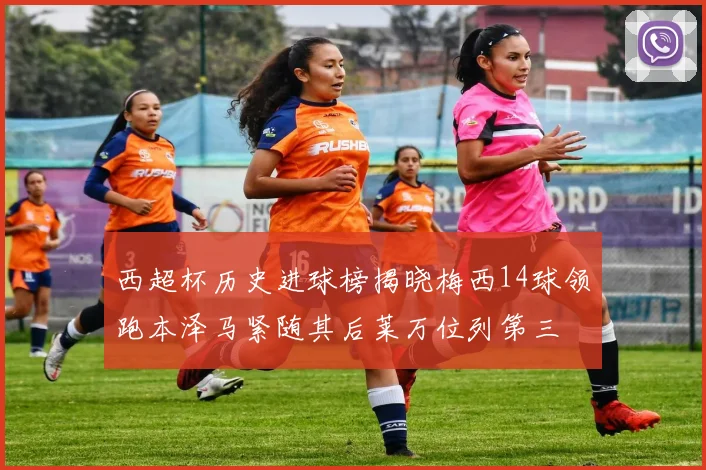 西超杯历史进球榜揭晓梅西14球领跑本泽马紧随其后莱万位列第三