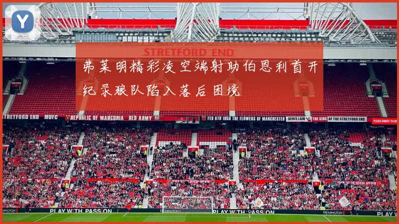 弗莱明精彩凌空端射助伯恩利首开纪录狼队陷入落后困境
