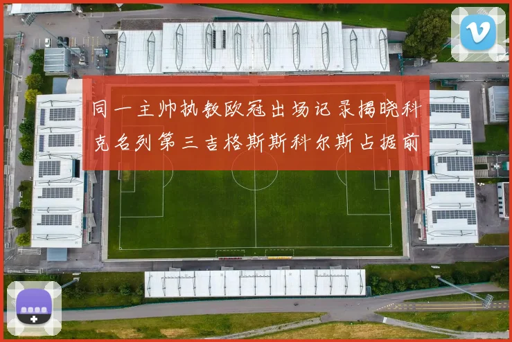 同一主帅执教欧冠出场记录揭晓科克名列第三吉格斯斯科尔斯占据前两位