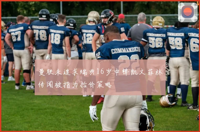曼联未追求瑞典16岁中锋凯文菲林传闻被指为抬价策略
