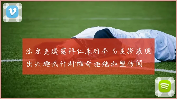 法尔克透露拜仁未对乔戈麦斯表现出兴趣武什科维奇拒绝加盟传闻