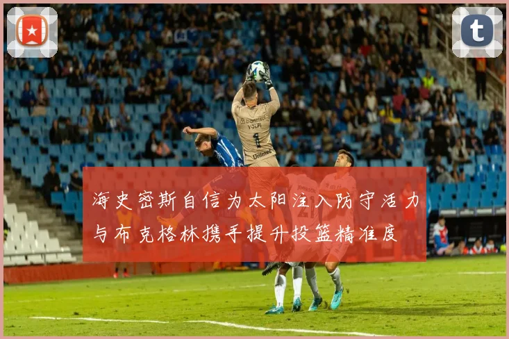 海史密斯自信为太阳注入防守活力与布克格林携手提升投篮精准度