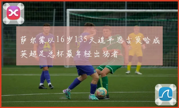 萨尔蒙以16岁135天追平恩古莫哈成英超足总杯最年轻出场者