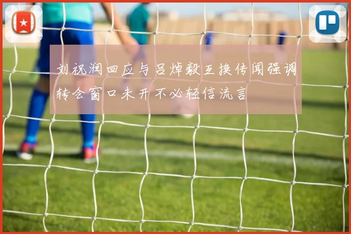 刘祝润回应与吕焯毅互换传闻强调转会窗口未开不必轻信流言