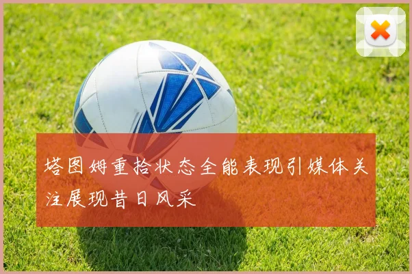 塔图姆重拾状态全能表现引媒体关注展现昔日风采