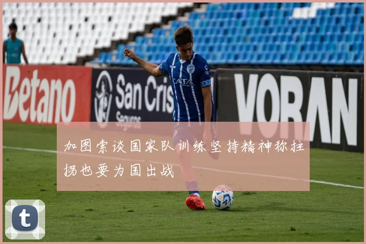 加图索谈国家队训练坚持精神称拄拐也要为国出战