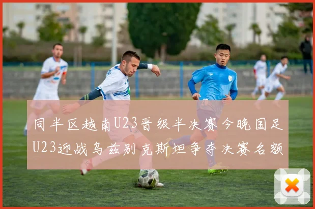 同半区越南U23晋级半决赛今晚国足U23迎战乌兹别克斯坦争夺决赛名额