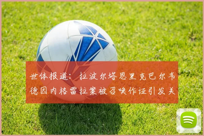 世体报道：拉波尔塔恩里克巴尔韦德因内格雷拉案被召唤作证引发关注