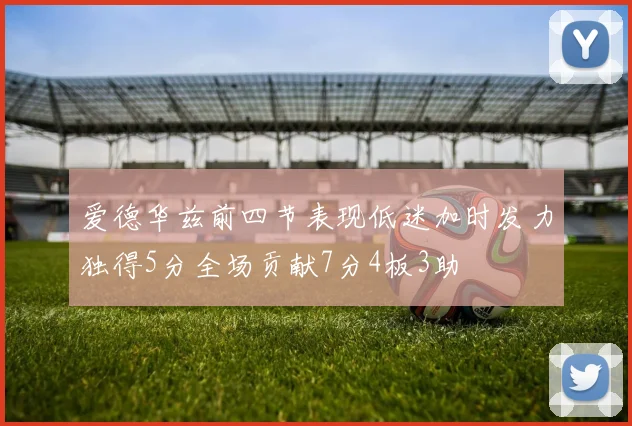 爱德华兹前四节表现低迷加时发力独得5分全场贡献7分4板3助