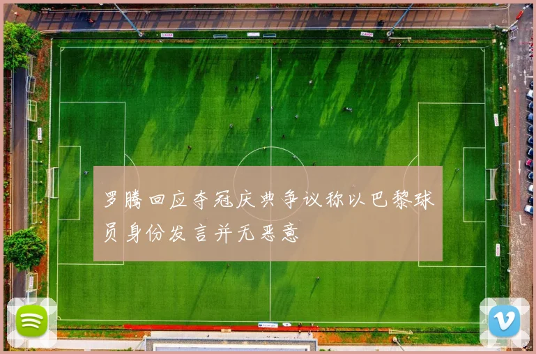 罗腾回应夺冠庆典争议称以巴黎球员身份发言并无恶意