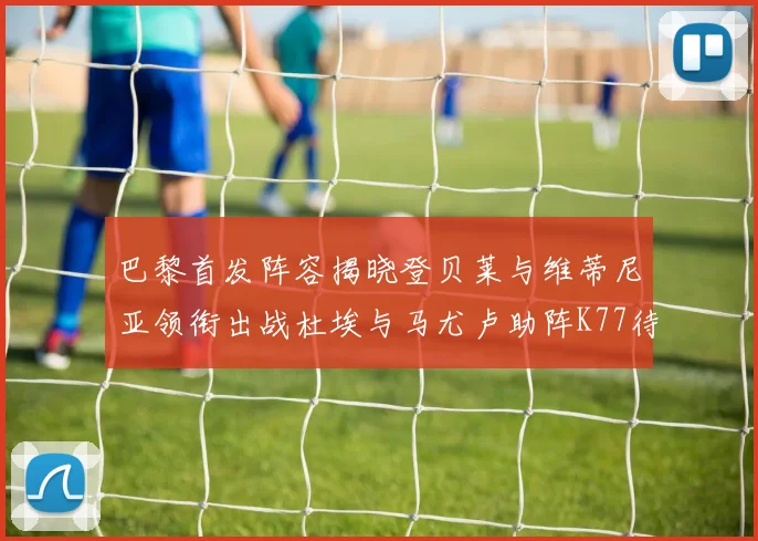 巴黎首发阵容揭晓登贝莱与维蒂尼亚领衔出战杜埃与马尤卢助阵K77待命替补