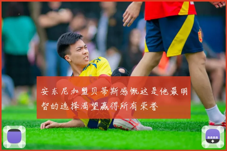 安东尼加盟贝蒂斯感慨这是他最明智的选择渴望赢得所有荣誉