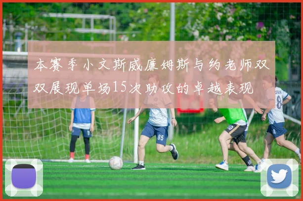 本赛季小文斯威廉姆斯与约老师双双展现单场15次助攻的卓越表现