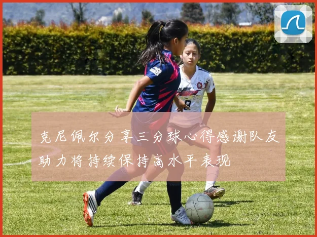 克尼佩尔分享三分球心得感谢队友助力将持续保持高水平表现