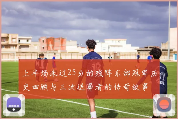 上半场未过25分的残阵东部冠军历史回顾与三次送葬者的传奇故事