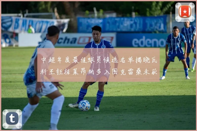 中超年度最佳球员候选名单揭晓瓦科王钰栋莱昂纳多入围克雷桑未获提名