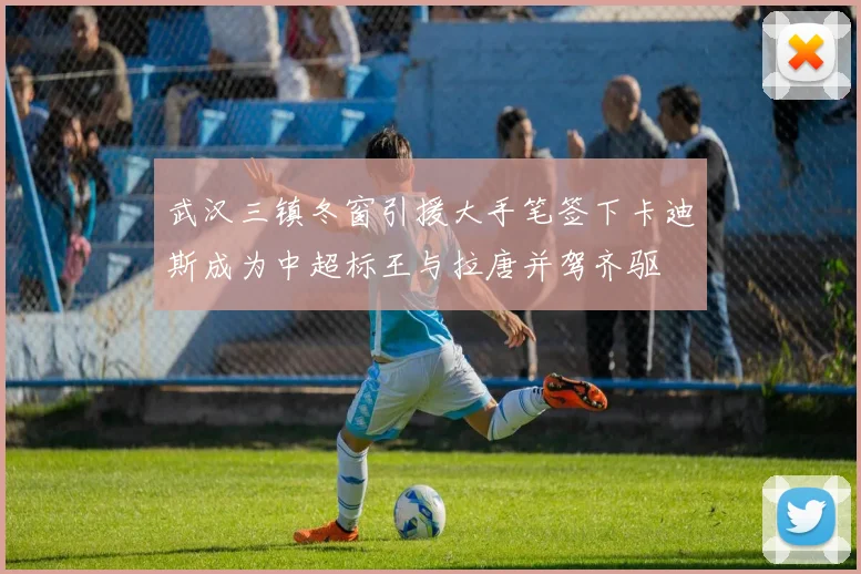 武汉三镇冬窗引援大手笔签下卡迪斯成为中超标王与拉唐并驾齐驱