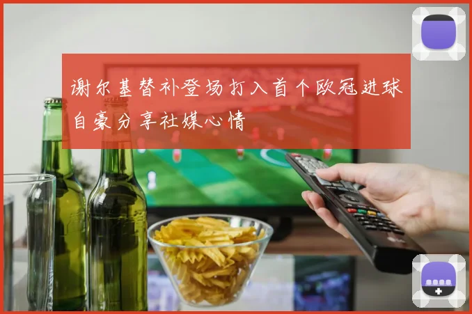 谢尔基替补登场打入首个欧冠进球自豪分享社媒心情