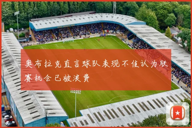 奥布拉克直言球队表现不佳认为联赛机会已被浪费
