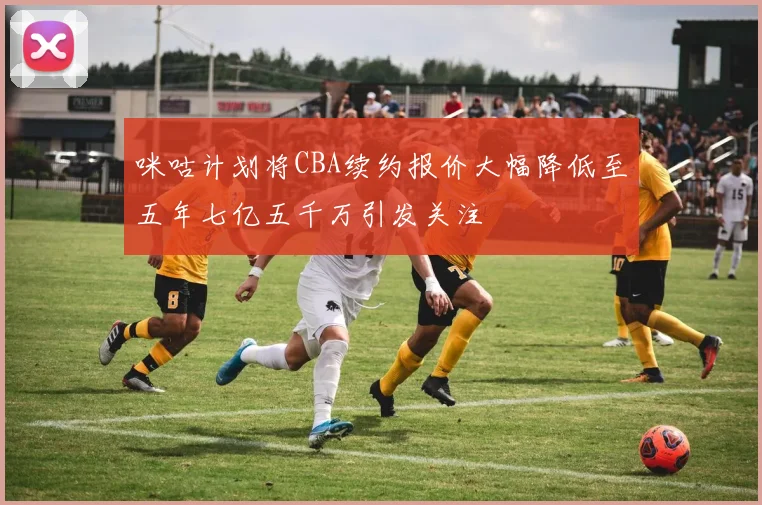 咪咕计划将CBA续约报价大幅降低至五年七亿五千万引发关注
