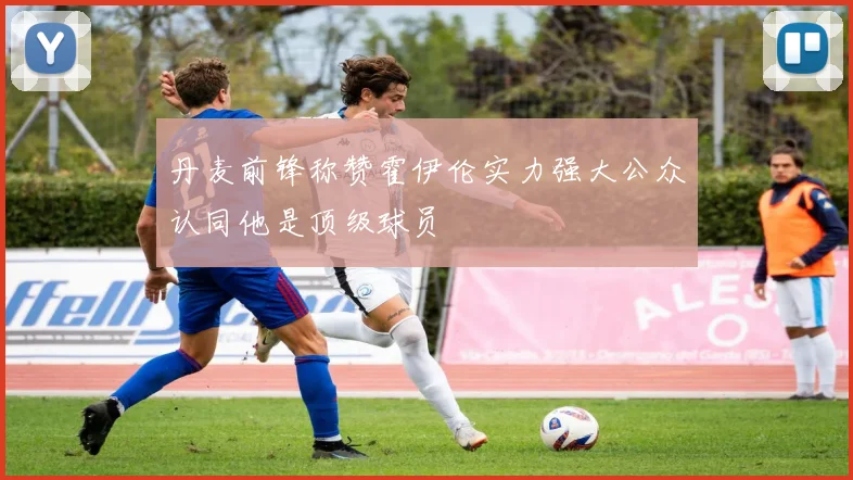 丹麦前锋称赞霍伊伦实力强大公众认同他是顶级球员