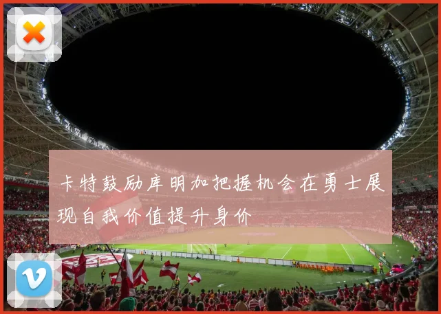 卡特鼓励库明加把握机会在勇士展现自我价值提升身价