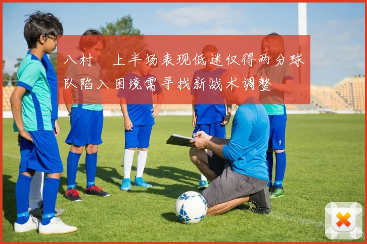 八村塁上半场表现低迷仅得两分球队陷入困境需寻找新战术调整