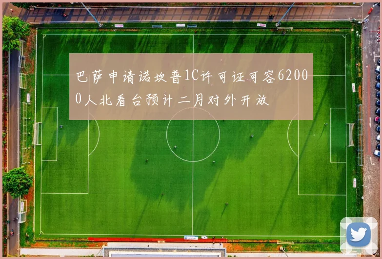 巴萨申请诺坎普1C许可证可容62000人北看台预计二月对外开放