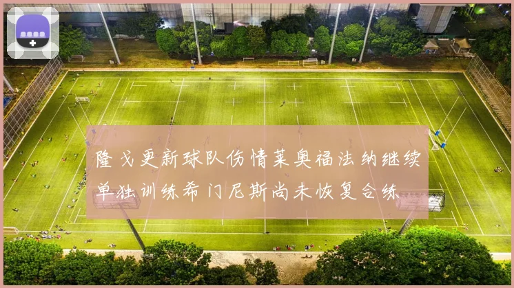 隆戈更新球队伤情莱奥福法纳继续单独训练希门尼斯尚未恢复合练