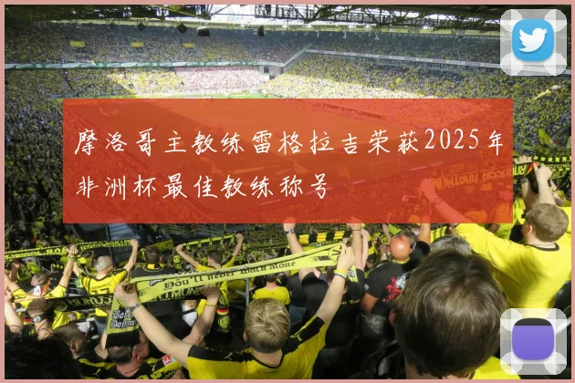 摩洛哥主教练雷格拉吉荣获2025年非洲杯最佳教练称号