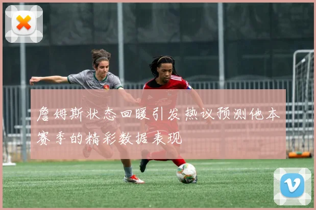 詹姆斯状态回暖引发热议预测他本赛季的精彩数据表现