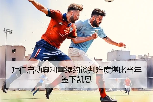 拜仁启动奥利塞续约谈判难度堪比当年签下凯恩 | ZOSPORTS