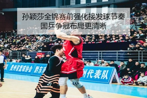 孙颖莎全锦赛前强化接发球节奏 国乒争冠布局更清晰(ZOSPORTS)